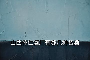 山西懷仁酒廠有哪幾種名酒