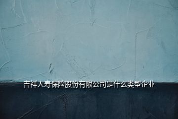 吉祥人壽保險(xiǎn)股份有限公司是什么類型企業(yè)