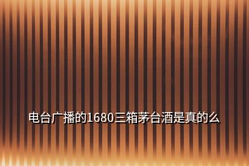 電臺廣播的1680三箱茅臺酒是真的么