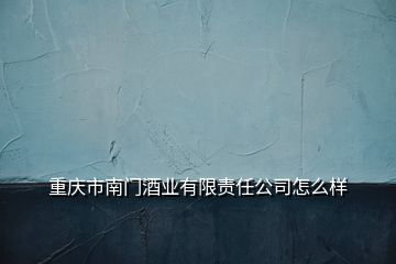 重慶市南門酒業(yè)有限責(zé)任公司怎么樣