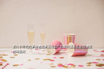 求八十年代的茅臺(tái)酒如果沒(méi)有生產(chǎn)日期的話是否是假酒我爸叫我問(wèn)