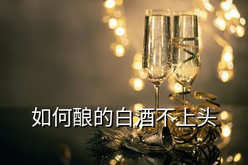 如何釀的白酒不上頭