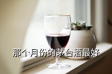 那個(gè)月份的茅臺(tái)酒最好