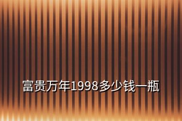 富貴萬(wàn)年1998多少錢(qián)一瓶