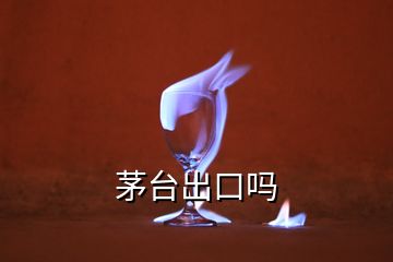 茅臺出口嗎