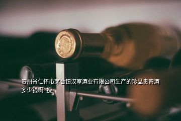 貴州省仁懷市茅臺(tái)鎮(zhèn)漢室酒業(yè)有限公司生產(chǎn)的珍品貴賓酒多少錢(qián)啊  搜