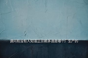 請(qǐng)問(wèn)有沒(méi)有人知道正宗賴茅酒是哪個(gè)廠生產(chǎn)的