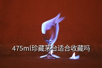 475ml珍藏茅臺(tái)適合收藏嗎