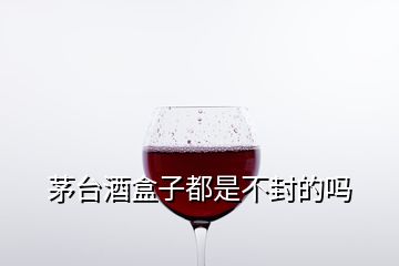 茅臺酒盒子都是不封的嗎