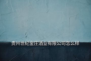 貴州世紀(jì)金莊酒業(yè)有限公司怎么樣