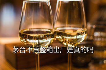 茅臺(tái)不再整箱出廠是真的嗎