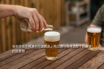 有些場合不喝酒不行請教高人喝白酒與喝啤酒那個隊身體的損害相