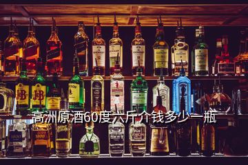 高洲原酒60度六斤介錢多少一瓶