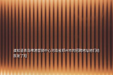 誰(shuí)知道青島啤酒營(yíng)銷中心河南省鄭州市的招聘地址他們給我發(fā)了短