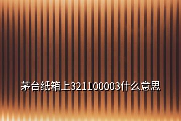 茅臺紙箱上321100003什么意思