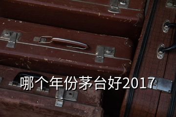 哪個(gè)年份茅臺(tái)好2017