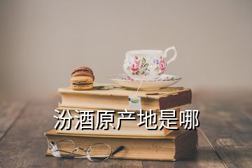 汾酒原產(chǎn)地是哪