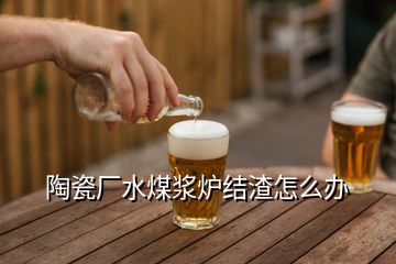 陶瓷廠水煤漿爐結(jié)渣怎么辦