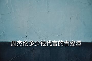 周杰倫多少錢(qián)代言的青瓷潭