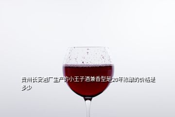 貴州長(zhǎng)安酒廠生產(chǎn)的小王子酒兼香型是20年陳釀的價(jià)格是多少