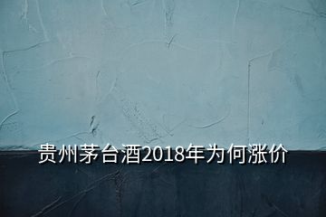 貴州茅臺(tái)酒2018年為何漲價(jià)