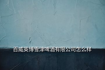 百威英博雪津啤酒有限公司怎么樣