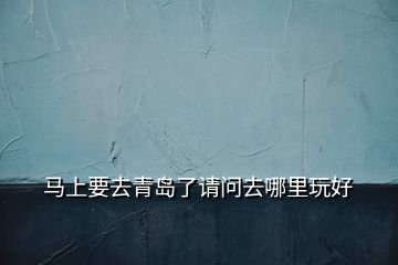 馬上要去青島了請問去哪里玩好