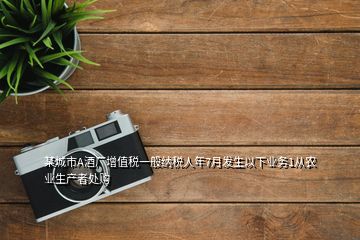 某城市A酒廠增值稅一般納稅人年7月發(fā)生以下業(yè)務(wù)1從農(nóng)業(yè)生產(chǎn)者處購