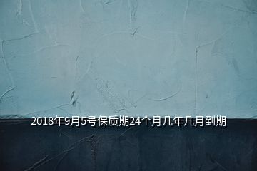 2018年9月5號(hào)保質(zhì)期24個(gè)月幾年幾月到期