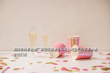 請問貴州茅臺酒廠集團(tuán)保健酒業(yè)有限公司生產(chǎn)的新茅鄉(xiāng)酒 是我們常