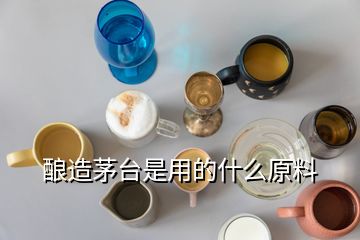 釀造茅臺是用的什么原料