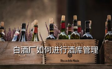 白酒廠如何進行酒庫管理