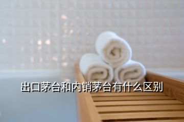 出口茅臺(tái)和內(nèi)銷茅臺(tái)有什么區(qū)別