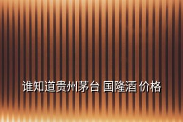 誰(shuí)知道貴州茅臺(tái) 國(guó)隆酒 價(jià)格