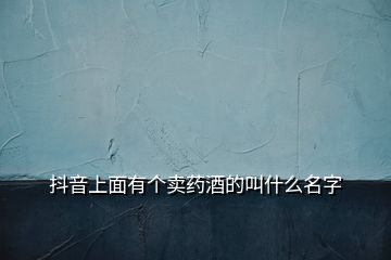 抖音上面有個賣藥酒的叫什么名字