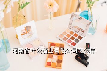 河南省葉公酒業(yè)有限公司怎么樣