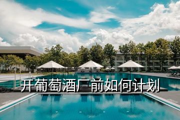 開葡萄酒廠前如何計(jì)劃