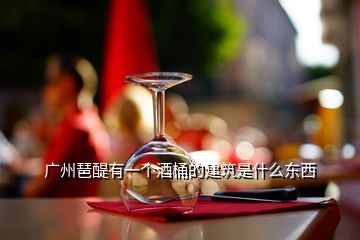 廣州琶醍有一個(gè)酒桶的建筑是什么東西