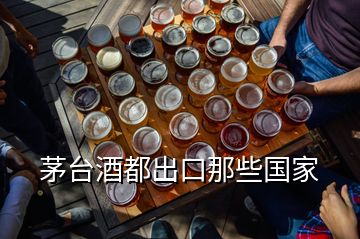 茅臺酒都出口那些國家