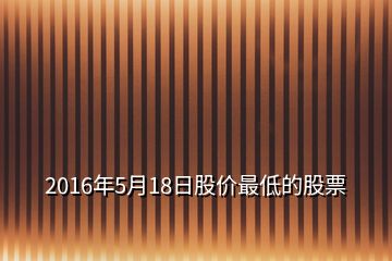 2016年5月18日股價(jià)最低的股票