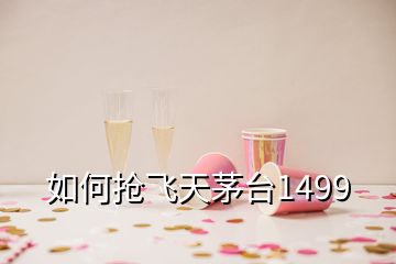 如何搶飛天茅臺1499