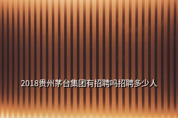 2018貴州茅臺集團有招聘嗎招聘多少人