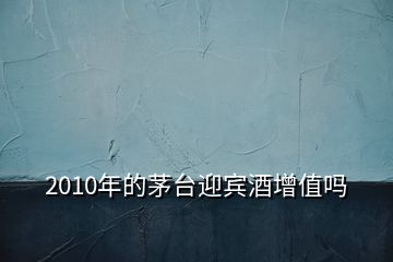 2010年的茅臺迎賓酒增值嗎