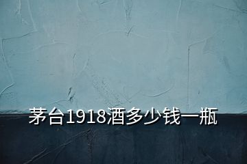 茅臺(tái)1918酒多少錢一瓶