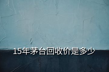 15年茅臺(tái)回收價(jià)是多少