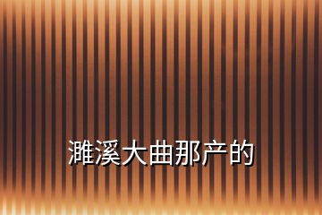 濉溪大曲那產(chǎn)的