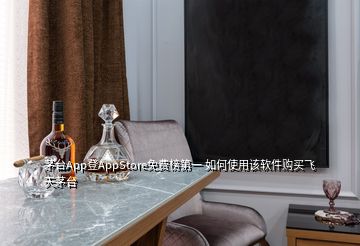 茅臺App登AppStore免費榜第一 如何使用該軟件購買飛天茅臺