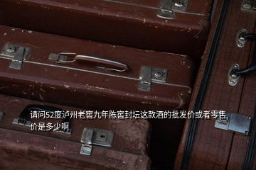 請問52度瀘州老窖九年陳窖封壇這款酒的批發(fā)價或者零售價是多少啊