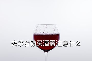 去茅臺鎮(zhèn)買酒需注意什么