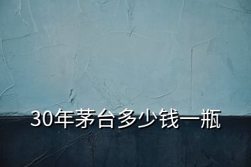 30年茅臺(tái)多少錢一瓶